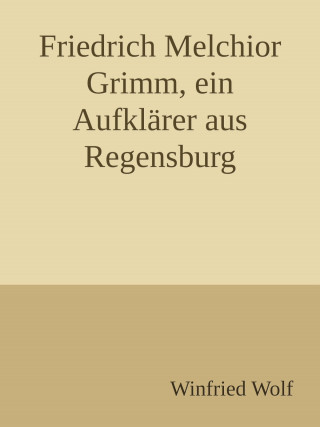 Winfried Wolf: Friedrich Melchior Grimm, ein Aufklärer aus Regensburg