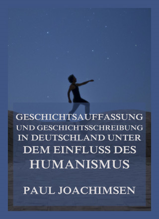 Paul Joachimsen: Geschichtsauffassung und Geschichtsschreibung in Deutschland unter dem Einfluss des Humanismus