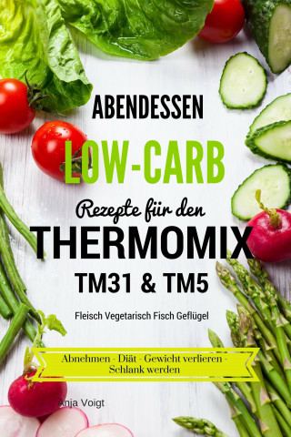 Anja Voigt: Abendessen Low-Carb Rezepte für den Thermomix TM31 & TM5 Fleisch Vegetarisch Fisch Geflügel Abnehmen - Diät - Gewicht verlieren - Schlank werden