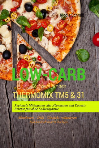 Nicola Schmid: Low-Carb Kochbuch für den Thermomix TM5 & 31 Regionale Mittagessen oder Abendessen und Desserts Rezepte fast ohne Kohlenhydrate Abnehmen - Diät - Gewicht reduzieren - Kohlenhydratarm kochen