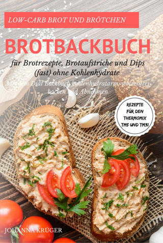 Johanna Krüger: Low-Carb Brot und Brötchen Rezepte für den Thermomix TM5 und TM31 Brotbackbuch für Brotrezepte, Brotaufstriche und Dips (fast) ohne Kohlenhydrate Mit dem Diät Backbuch kohlenhydratarm, weizenfrei backen und Abnehmen