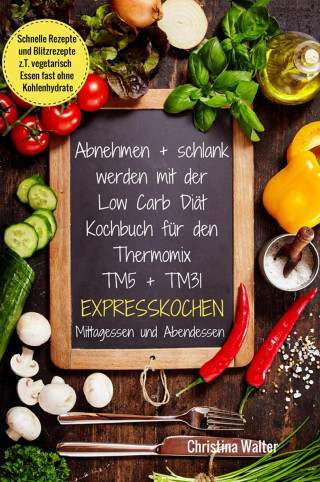 Christina Walter: Abnehmen + schlank werden mit der Low Carb Diät Kochbuch für den Thermomix TM5 + TM31 Expresskochen Mittagessen und Abendessen Schnelle Rezepte und Blitzrezepte z.T. vegetarisch Essen fast ohne Kohlenhydrate