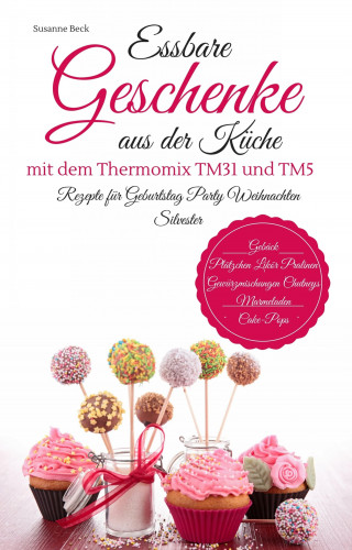 Susanne Beck: Essbare Geschenke aus der Küche mit dem Thermomix TM31 und TM5 Rezepte für Geburtstag Party Weihnachten Silvester Gebäck Plätzchen Likör Pralinen Gewürzmischungen Chutneys Marmeladen Cake-Pops