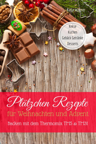 Katja Wagner: Plätzchen Rezepte für Weihnachten und Advent Backen mit dem Thermomix TM5 & TM31 Kekse Kuchen Gebäck Getränke Desserts