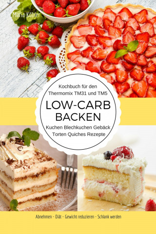 Maria Köhler: Kochbuch für den Thermomix TM31 und TM5 Low-Carb Backen Kuchen Blechkuchen Gebäck Torten Quiches Rezepte Abnehmen - Diät - Gewicht reduzieren - Schlank werden