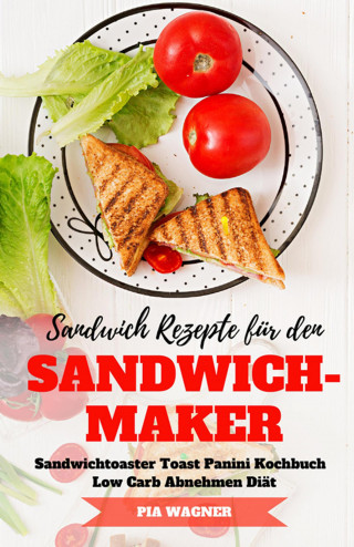 Pia Wagner: Sandwich Rezepte für den Sandwichmaker Sandwichtoaster Toast Panini Kochbuch Low Carb Abnehmen Diät