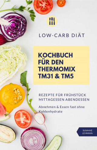Susanne Lehmann: Low-Carb Diät Kochbuch für den Thermomix TM31 und TM5 Rezepte für Frühstück Mittagessen Abendessen Abnehmen und Essen fast ohne Kohlenhydrate