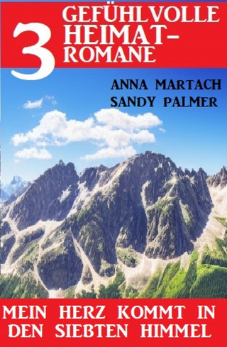 Anna Martach, Sandy Palmer: Mein Herz kommt in den siebten Himmel: 3 gefühlvolle Heimatromane