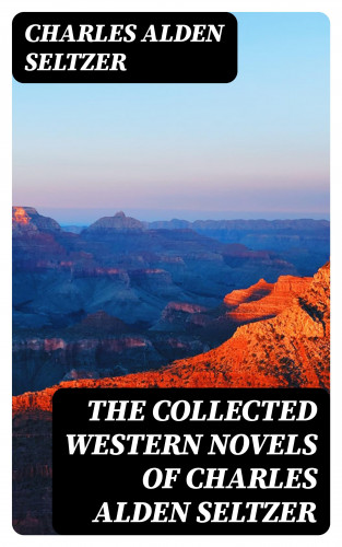 Charles Alden Seltzer: The Collected Western Novels of Charles Alden Seltzer