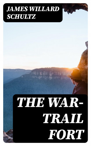 James Willard Schultz: The War-Trail Fort