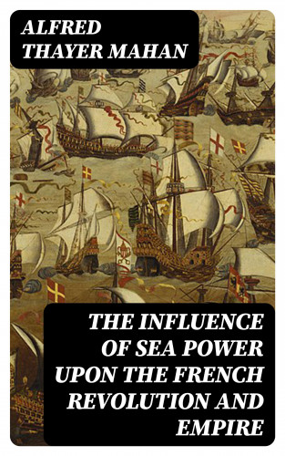 Alfred Thayer Mahan: The Influence of Sea Power upon the French Revolution and Empire