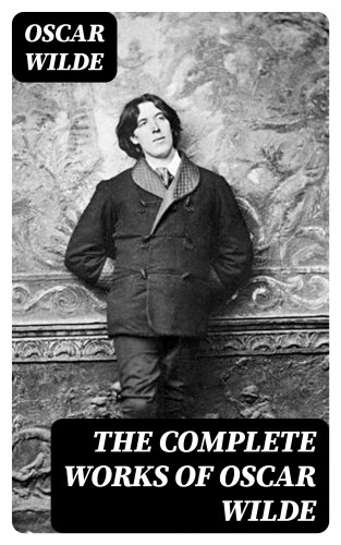 Oscar Wilde: The Complete Works of Oscar Wilde