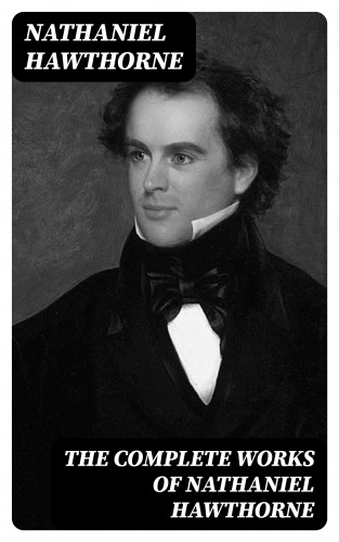 Nathaniel Hawthorne: The Complete Works of Nathaniel Hawthorne