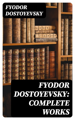 Fyodor Dostoyevsky: Fyodor Dostoyevsky: Complete Works