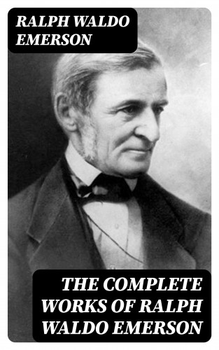 Ralph Waldo Emerson: The Complete Works of Ralph Waldo Emerson