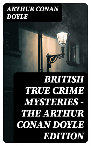 Arthur Conan Doyle: British True Crime Mysteries - The Arthur Conan Doyle Edition