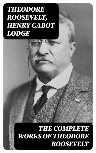 Theodore Roosevelt, Henry Cabot Lodge: The Complete Works of Theodore Roosevelt