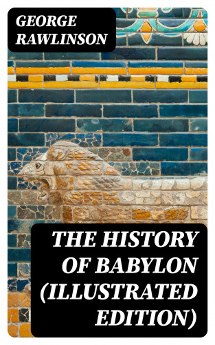 George Rawlinson: The History of Babylon (Illustrated Edition)