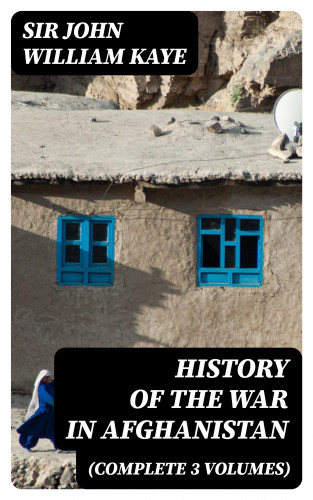Sir John William Kaye: History of the War in Afghanistan (Complete 3 Volumes)