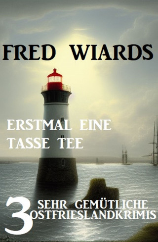 Fred Wiards: Erstmal eine Tasse Tee: 3 sehr gemütliche Ostfrieslandkrimis