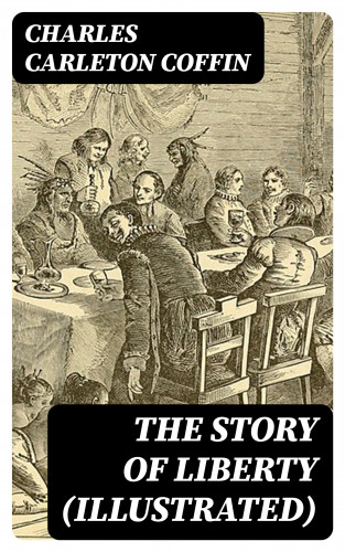 Charles Carleton Coffin: The Story of Liberty (Illustrated)