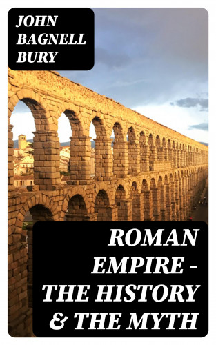 John Bagnell Bury: Roman Empire - The History & the Myth