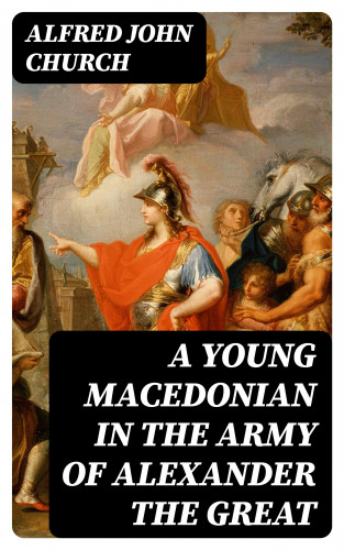 Alfred John Church: A Young Macedonian in the Army of Alexander the Great
