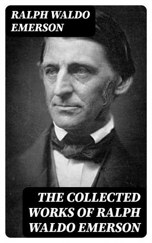 Ralph Waldo Emerson: The Collected Works of Ralph Waldo Emerson