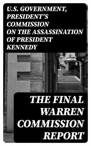 U.S. Government, President's Commission on the Assassination of President Kennedy: The Final Warren Commission Report