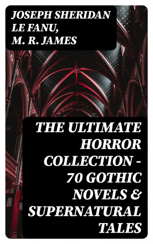 Joseph Sheridan Le Fanu, M. R. James: The Ultimate Horror Collection - 70 Gothic Novels & Supernatural Tales