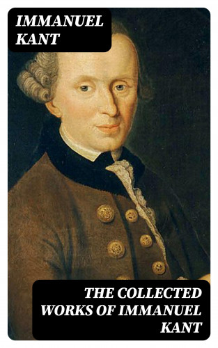 Immanuel Kant: The Collected Works of Immanuel Kant