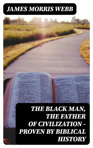 James Morris Webb: The Black Man, the Father of Civilization - Proven by Biblical History