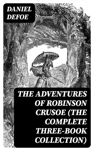 Daniel Defoe: The Adventures of Robinson Crusoe (The Complete Three-Book Collection)