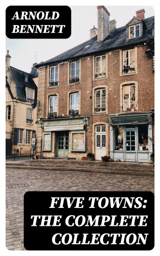 Arnold Bennett: Five Towns: The Complete Collection