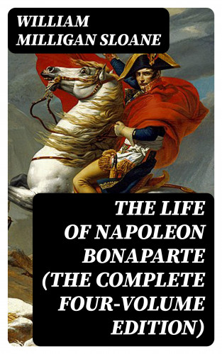 William Milligan Sloane: The Life of Napoleon Bonaparte (The Complete Four-Volume Edition)