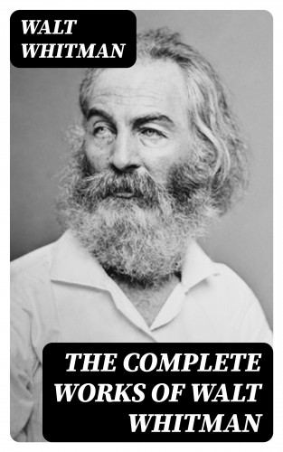 Walt Whitman: The Complete Works of Walt Whitman