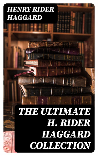 Henry Rider Haggard: The Ultimate H. Rider Haggard Collection