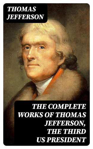Thomas Jefferson: The Complete Works of Thomas Jefferson, the Third US President