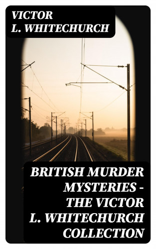 Victor L. Whitechurch: British Murder Mysteries - The Victor L. Whitechurch Collection