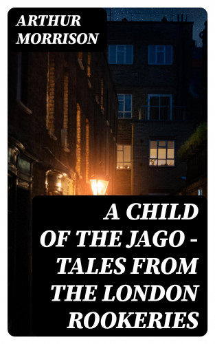 Arthur Morrison: A Child of the Jago - Tales from the London Rookeries