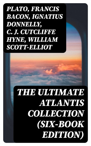 Plato, Francis Bacon, Ignatius Donnelly, C. J. Cutcliffe Hyne, William Scott-Elliot: The Ultimate Atlantis Collection (Six-Book Edition)