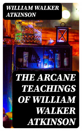 William Walker Atkinson: The Arcane Teachings of William Walker Atkinson