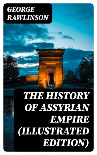 George Rawlinson: The History of Assyrian Empire (Illustrated Edition)