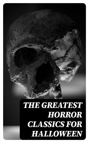 Edgar Allan Poe, Ambrose Bierce, Arthur Machen, H. P. Lovecraft: The Greatest Horror Classics for Halloween