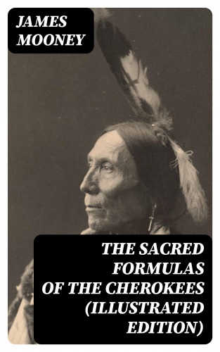James Mooney: The Sacred Formulas of the Cherokees (Illustrated Edition)