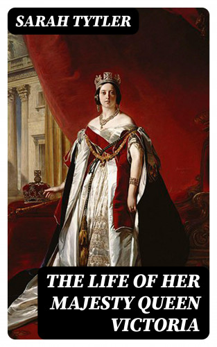 Sarah Tytler: The Life of Her Majesty Queen Victoria
