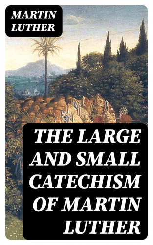Martin Luther: The Large and Small Catechism of Martin Luther