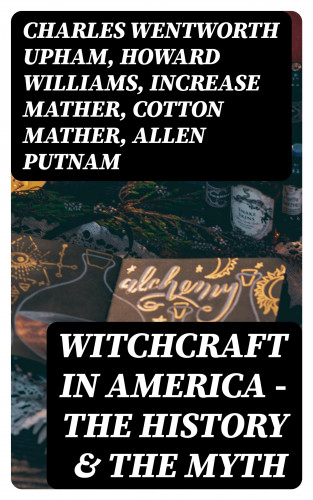 Charles Wentworth Upham, Howard Williams, Increase Mather, Cotton Mather, Allen Putnam, Frederick George Lee, James Thacher, M. V. B. Perley, John M. Taylor, William P. Upham, M. Schele de Vere, Samuel Roberts Wells: Witchcraft in America - The History & the Myth