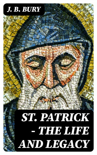 J. B. Bury: St. Patrick - The Life and Legacy