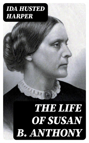 Ida Husted Harper: The Life of Susan B. Anthony